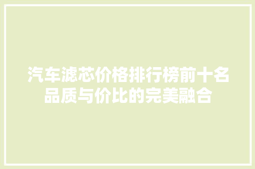 汽车滤芯价格排行榜前十名品质与价比的完美融合