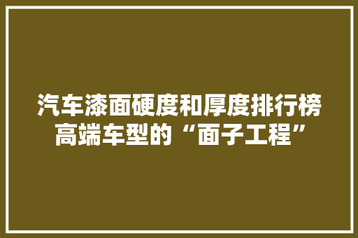 汽车漆面硬度和厚度排行榜高端车型的“面子工程”