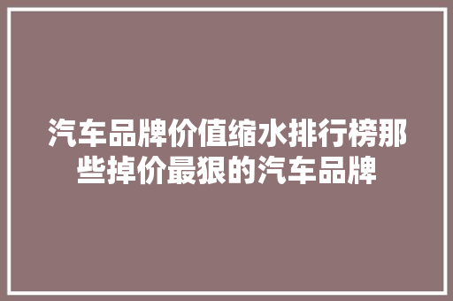 汽车品牌价值缩水排行榜那些掉价最狠的汽车品牌  第1张