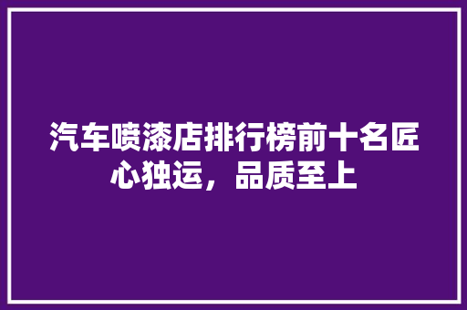 汽车喷漆店排行榜前十名匠心独运，品质至上