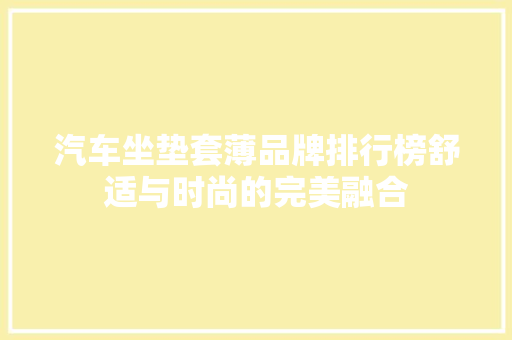 汽车坐垫套薄品牌排行榜舒适与时尚的完美融合