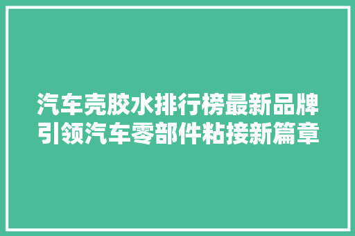 汽车壳胶水排行榜最新品牌引领汽车零部件粘接新篇章