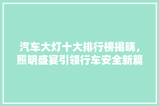 汽车大灯十大排行榜揭晓，照明盛宴引领行车安全新篇章