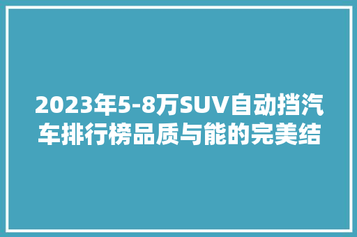 2023年5-8万SUV自动挡汽车排行榜品质与能的完美结合