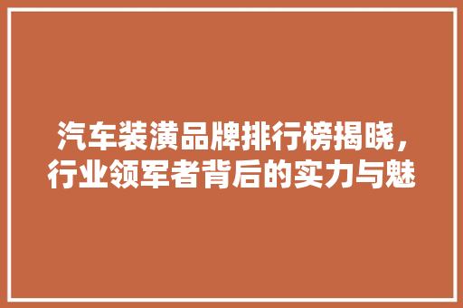 汽车装潢品牌排行榜揭晓，行业领军者背后的实力与魅力