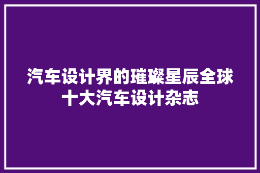 汽车设计界的璀璨星辰全球十大汽车设计杂志