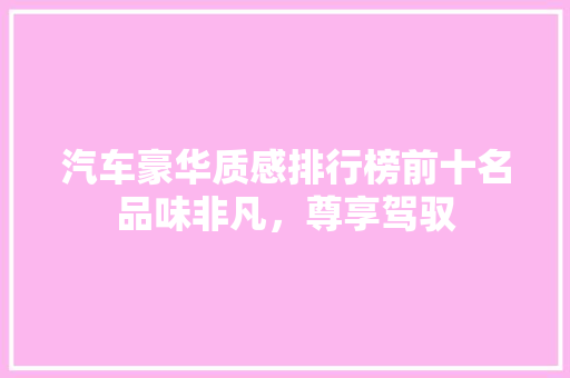 汽车豪华质感排行榜前十名品味非凡，尊享驾驭  第1张