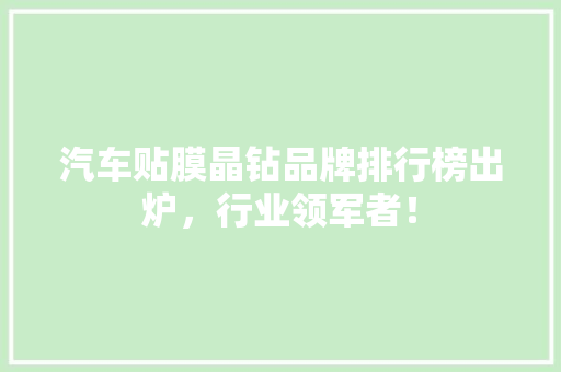 汽车贴膜晶钻品牌排行榜出炉，行业领军者！