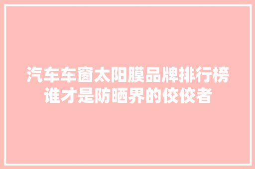 汽车车窗太阳膜品牌排行榜谁才是防晒界的佼佼者  第1张