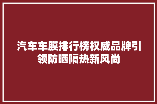 汽车车膜排行榜权威品牌引领防晒隔热新风尚