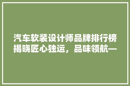 汽车软装设计师品牌排行榜揭晓匠心独运，品味领航——探索汽车软装设计的艺术魅力