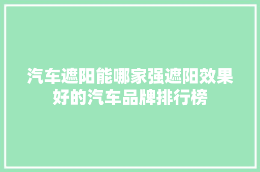 汽车遮阳能哪家强遮阳效果好的汽车品牌排行榜  第1张