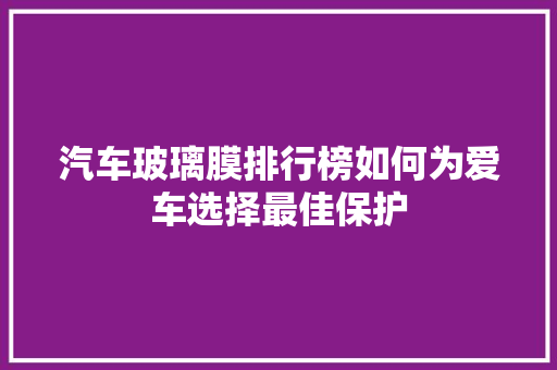 汽车玻璃膜排行榜如何为爱车选择最佳保护