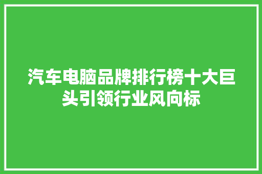 汽车电脑品牌排行榜十大巨头引领行业风向标