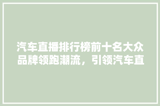 汽车直播排行榜前十名大众品牌领跑潮流，引领汽车直播新风尚  第1张