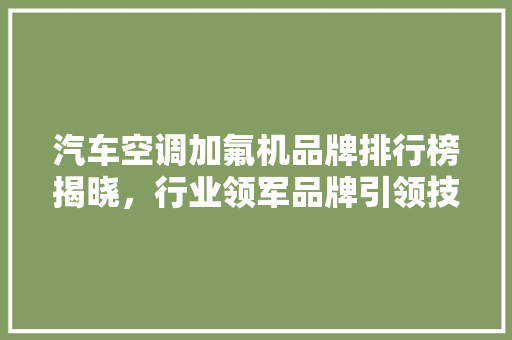 汽车空调加氟机品牌排行榜揭晓，行业领军品牌引领技术革新  第1张