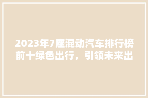 2023年7座混动汽车排行榜前十绿色出行，引领未来出行新风尚