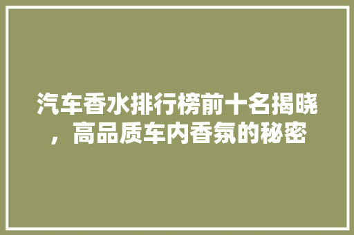 汽车香水排行榜前十名揭晓，高品质车内香氛的秘密  第1张