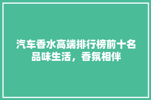 汽车香水高端排行榜前十名品味生活，香氛相伴  第1张