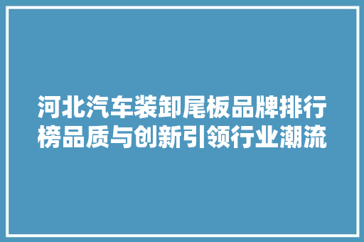河北汽车装卸尾板品牌排行榜品质与创新引领行业潮流  第1张