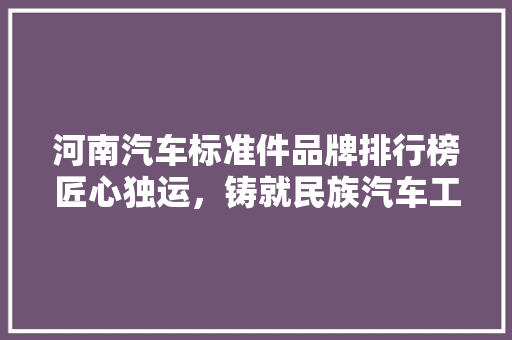 河南汽车标准件品牌排行榜匠心独运，铸就民族汽车工业辉煌  第1张