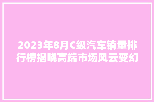 2023年8月C级汽车销量排行榜揭晓高端市场风云变幻，新势力品牌崛起