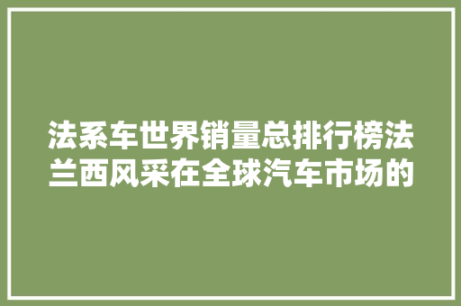 法系车世界销量总排行榜法兰西风采在全球汽车市场的魅力与挑战  第1张