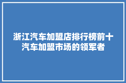 浙江汽车加盟店排行榜前十汽车加盟市场的领军者  第1张