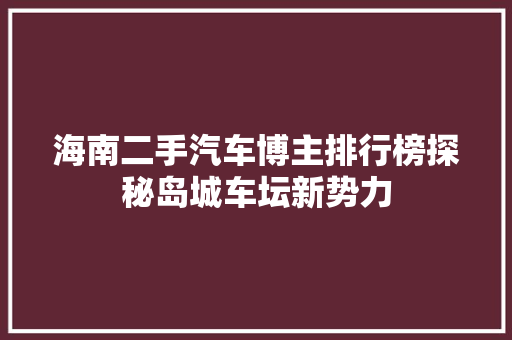 海南二手汽车博主排行榜探秘岛城车坛新势力