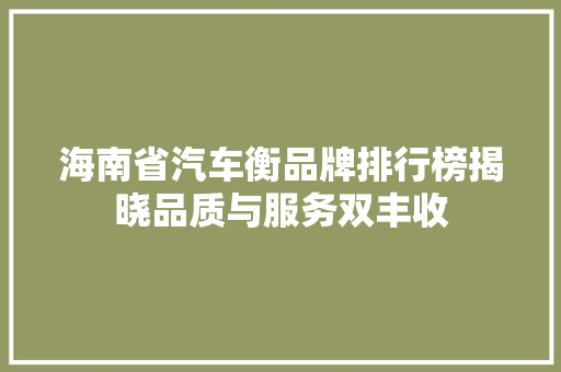 海南省汽车衡品牌排行榜揭晓品质与服务双丰收  第1张