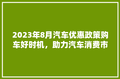 2023年8月汽车优惠政策购车好时机，助力汽车消费市场繁荣