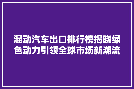 混动汽车出口排行榜揭晓绿色动力引领全球市场新潮流  第1张