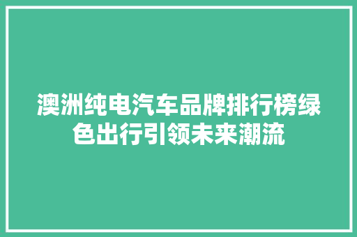澳洲纯电汽车品牌排行榜绿色出行引领未来潮流