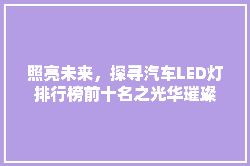 照亮未来，探寻汽车LED灯排行榜前十名之光华璀璨