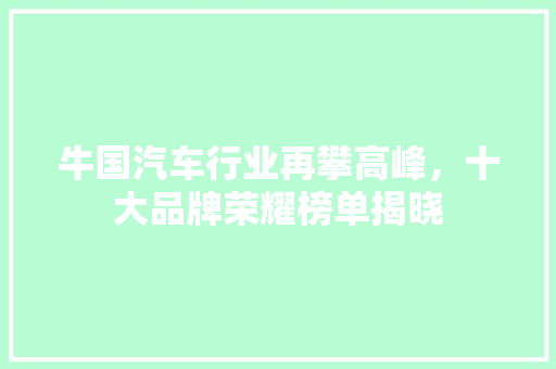 牛国汽车行业再攀高峰，十大品牌荣耀榜单揭晓