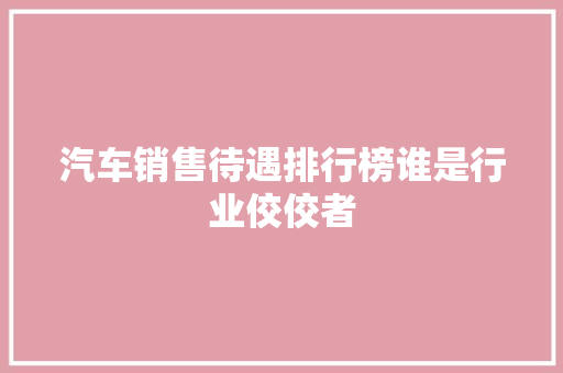 汽车销售待遇排行榜谁是行业佼佼者  第1张