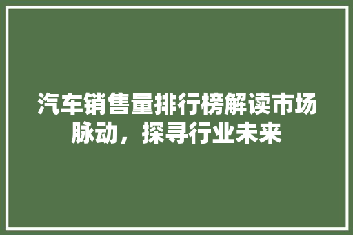 汽车销售量排行榜解读市场脉动，探寻行业未来
