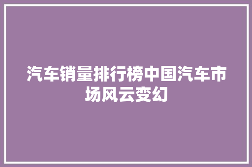 汽车销量排行榜中国汽车市场风云变幻  第1张