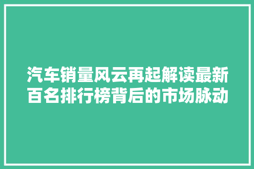汽车销量风云再起解读最新百名排行榜背后的市场脉动