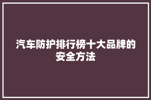 汽车防护排行榜十大品牌的安全方法  第1张