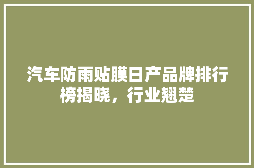 汽车防雨贴膜日产品牌排行榜揭晓，行业翘楚  第1张
