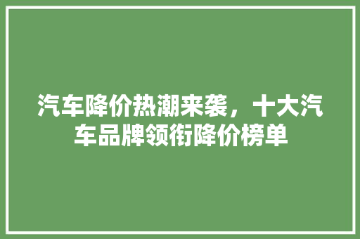 汽车降价热潮来袭，十大汽车品牌领衔降价榜单  第1张