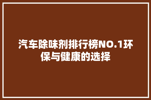 汽车除味剂排行榜NO.1环保与健康的选择  第1张