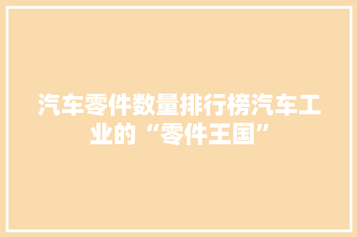 汽车零件数量排行榜汽车工业的“零件王国”