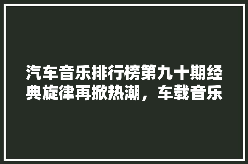 汽车音乐排行榜第九十期经典旋律再掀热潮，车载音乐市场前景可期