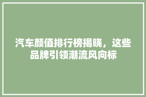 汽车颜值排行榜揭晓，这些品牌引领潮流风向标
