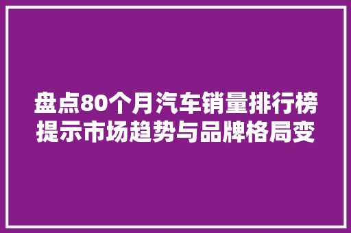盘点80个月汽车销量排行榜提示市场趋势与品牌格局变迁  第1张