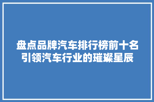 盘点品牌汽车排行榜前十名引领汽车行业的璀璨星辰