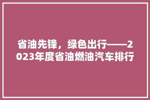 省油先锋，绿色出行——2023年度省油燃油汽车排行榜前十名
