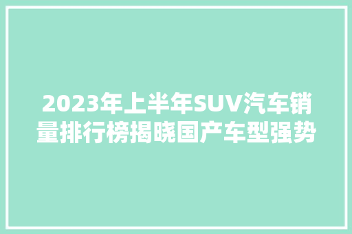 2023年上半年SUV汽车销量排行榜揭晓国产车型强势崛起，合资品牌面临挑战